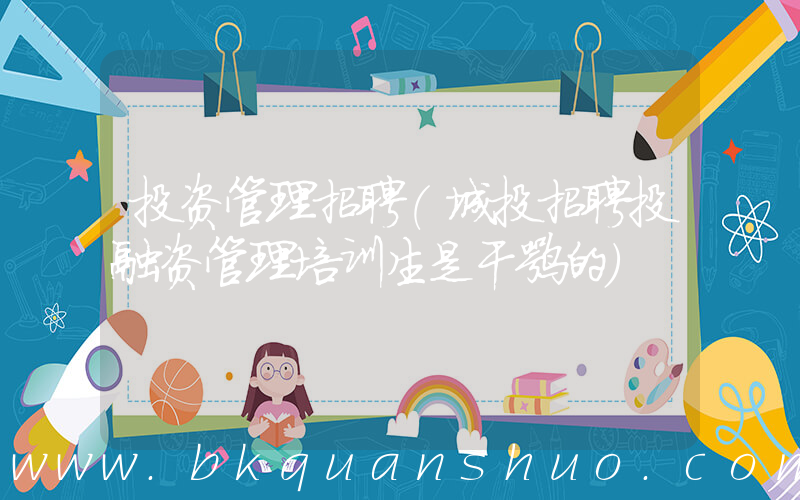 投资管理招聘(城投招聘投融资管理培训生是干嘛的)