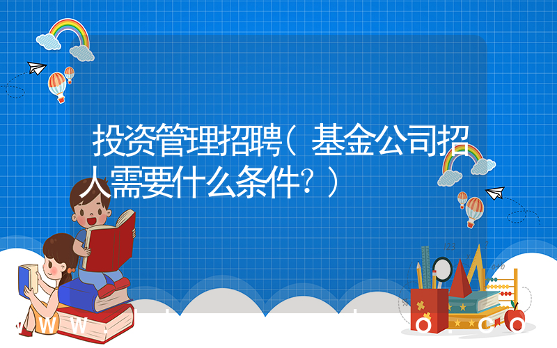 投资管理招聘(基金公司招人需要什么条件？)