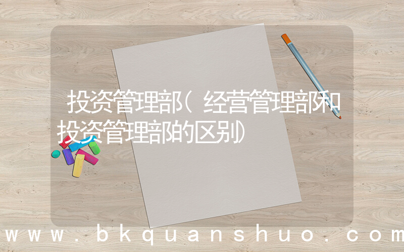 投资管理部(经营管理部和投资管理部的区别)