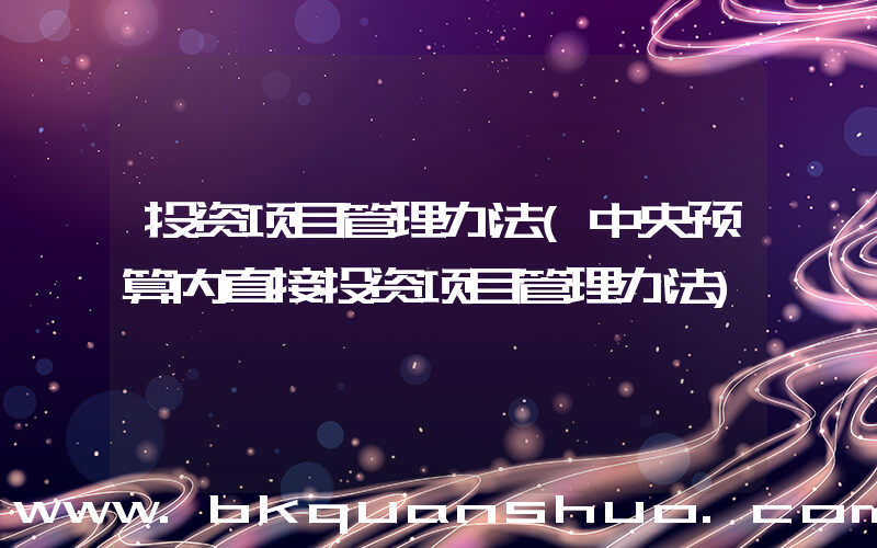 投资项目管理办法(中央预算内直接投资项目管理办法)