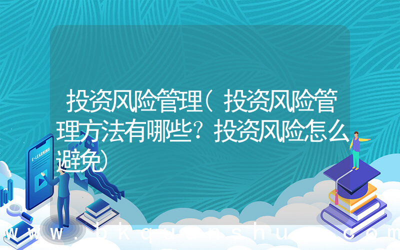投资风险管理(投资风险管理方法有哪些？投资风险怎么避免)