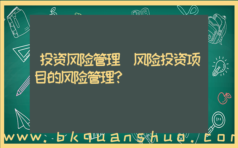 投资风险管理(风险投资项目的风险管理？)