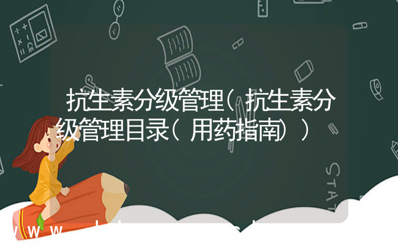 抗生素分级管理(抗生素分级管理目录(用药指南))