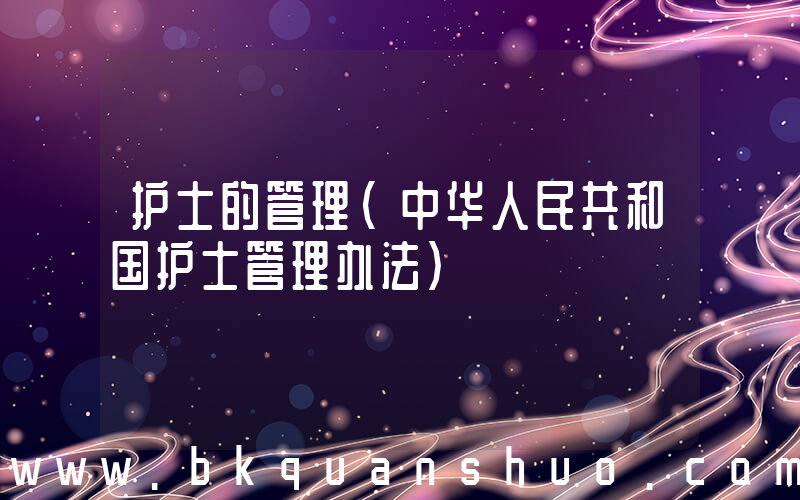 护士的管理(中华人民共和国护士管理办法)