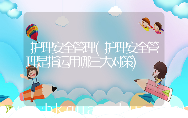 护理安全管理(护理安全管理是指运用哪三大对策)