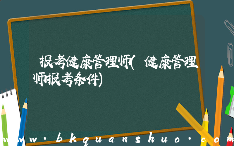 报考健康管理师(健康管理师报考条件)