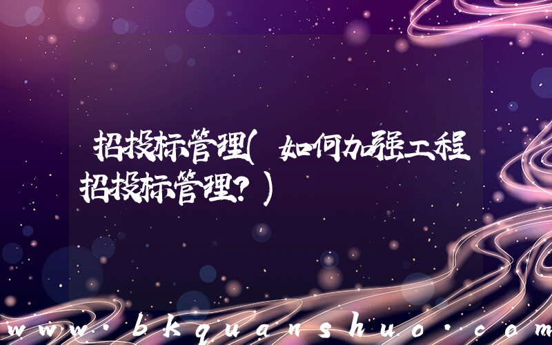 招投标管理(如何加强工程招投标管理？)