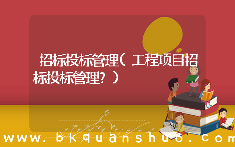 招标投标管理(工程项目招标投标管理？)