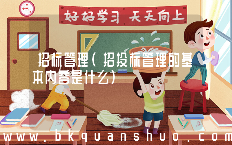 招标管理(招投标管理的基本内容是什么)