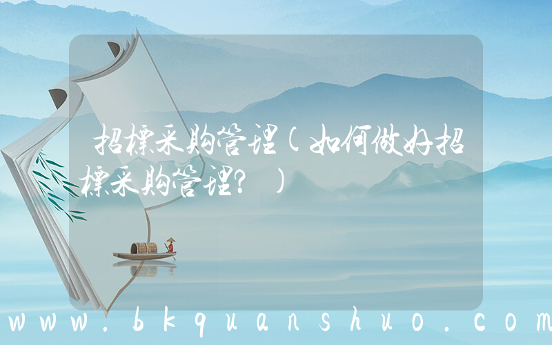 招标采购管理(如何做好招标采购管理？)