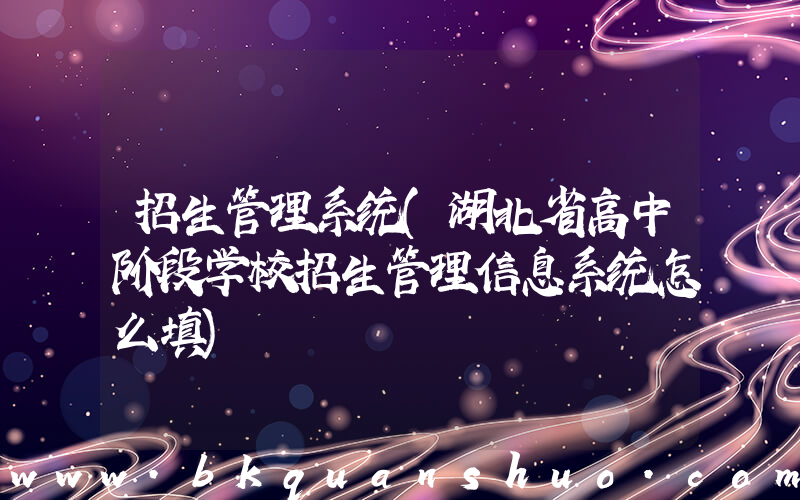 招生管理系统(湖北省高中阶段学校招生管理信息系统怎么填)