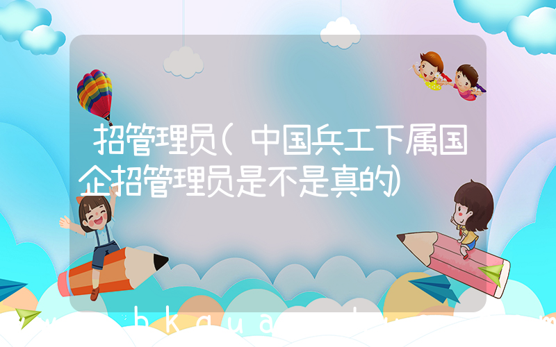 招管理员(中国兵工下属国企招管理员是不是真的)