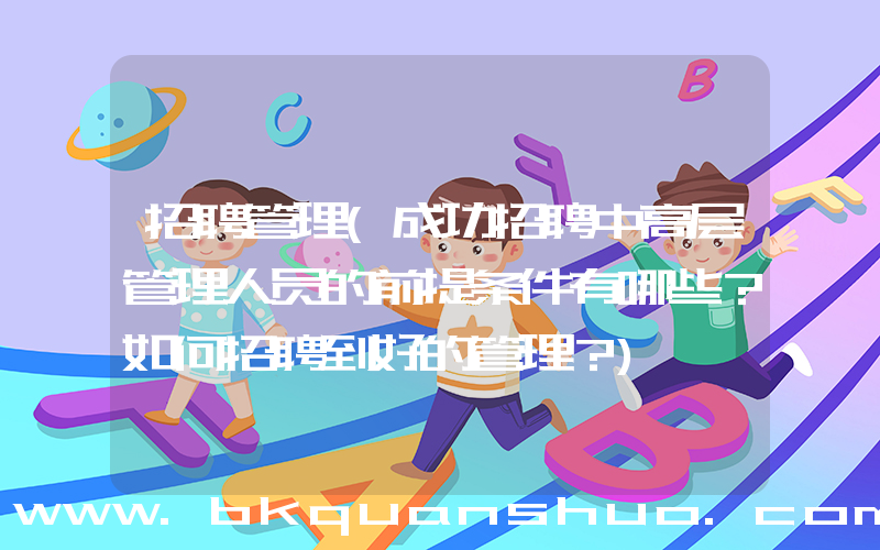 招聘管理(成功招聘中高层管理人员的前提条件有哪些？如何招聘到好的管理？)