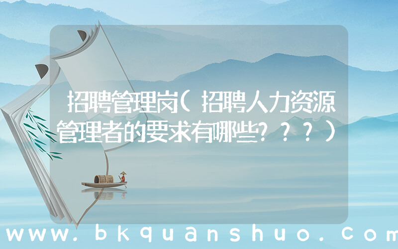 招聘管理岗(招聘人力资源管理者的要求有哪些？？？)