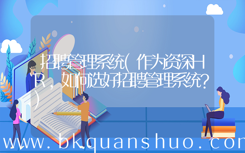 招聘管理系统(作为资深HR，如何选好招聘管理系统？)