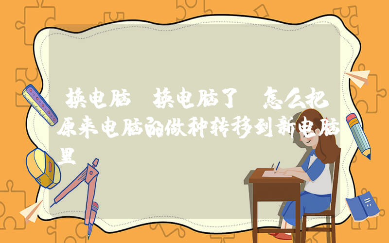 换电脑(换电脑了，怎么把原来电脑的做种转移到新电脑里)