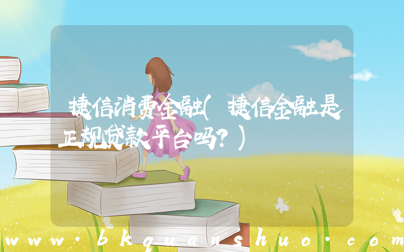 捷信消费金融(捷信金融是正规贷款平台吗？)