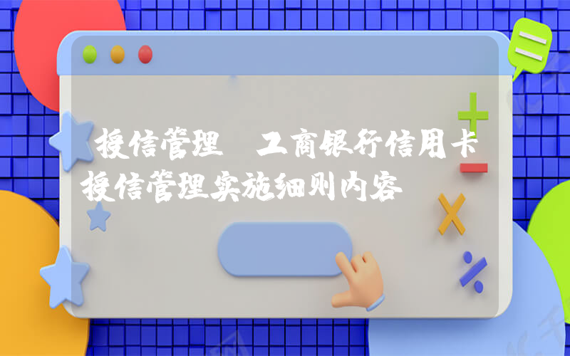 授信管理(工商银行信用卡授信管理实施细则内容)