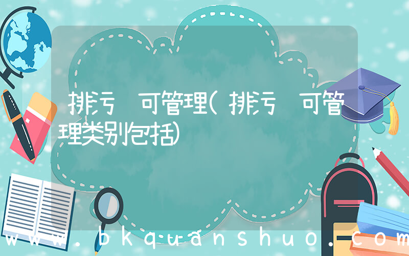 排污许可管理(排污许可管理类别包括)
