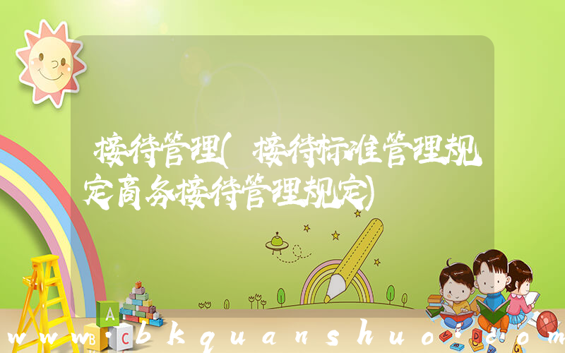 接待管理(接待标准管理规定商务接待管理规定)