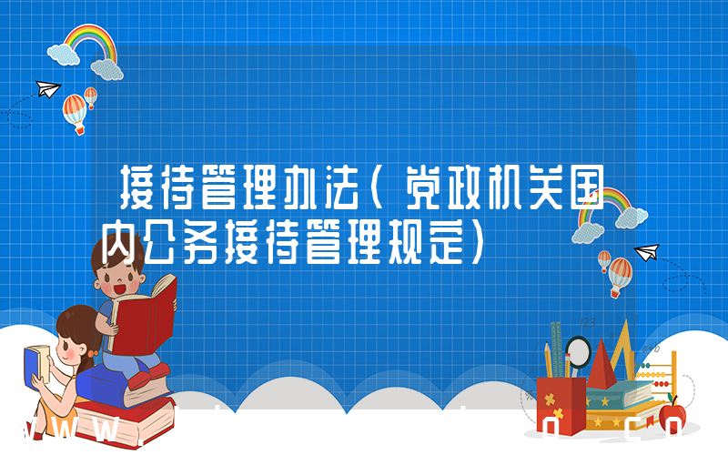 接待管理办法(党政机关国内公务接待管理规定)