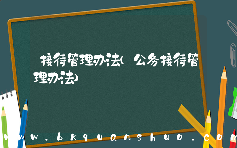 接待管理办法(公务接待管理办法)