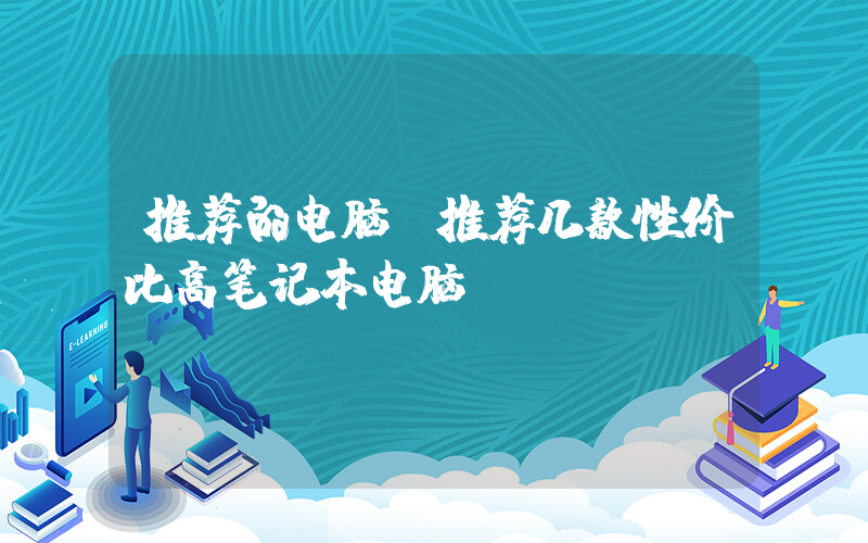推荐的电脑(推荐几款性价比高笔记本电脑)