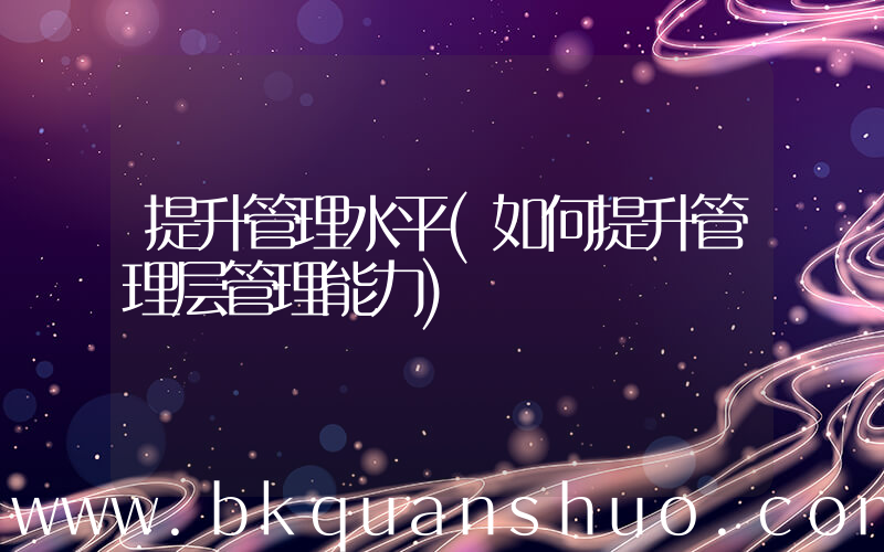 提升管理水平(如何提升管理层管理能力)