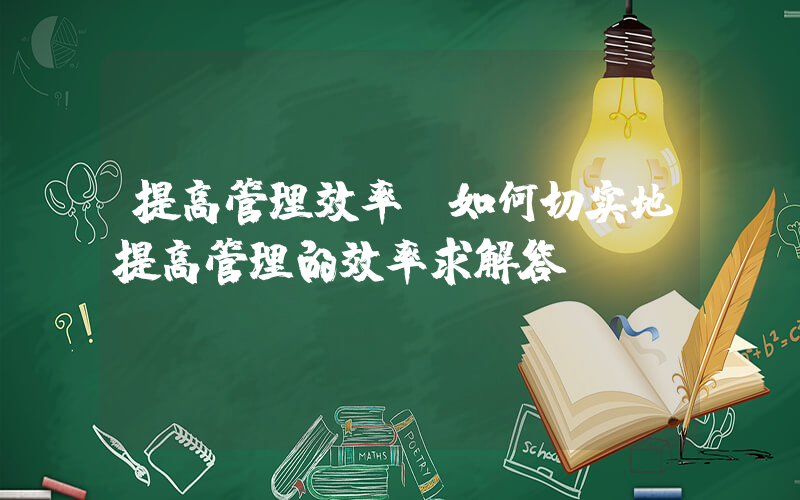 提高管理效率(如何切实地提高管理的效率求解答)