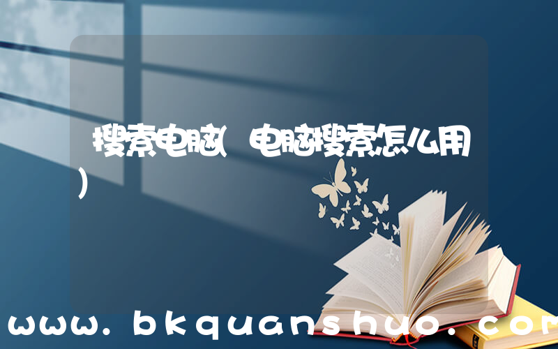 搜索电脑(电脑搜索怎么用)
