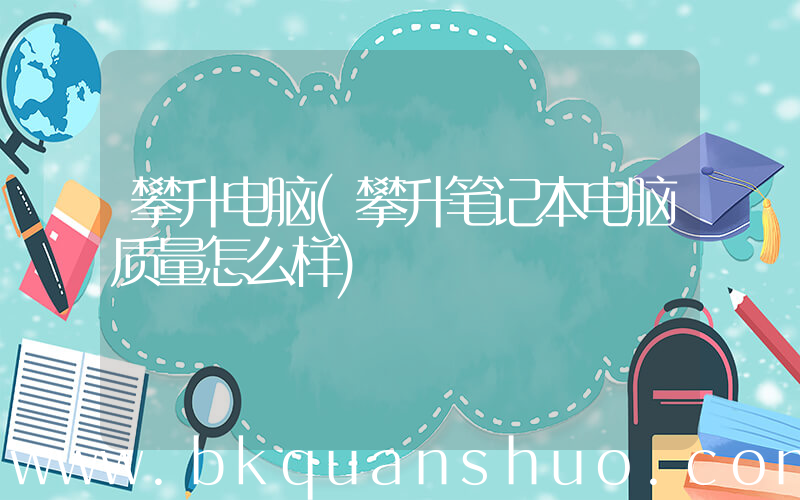 攀升电脑(攀升笔记本电脑质量怎么样)