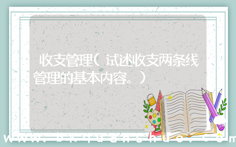 收支管理(试述收支两条线管理的基本内容。)