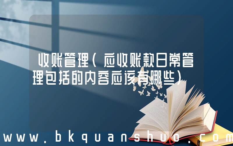 收账管理(应收账款日常管理包括的内容应该有哪些)