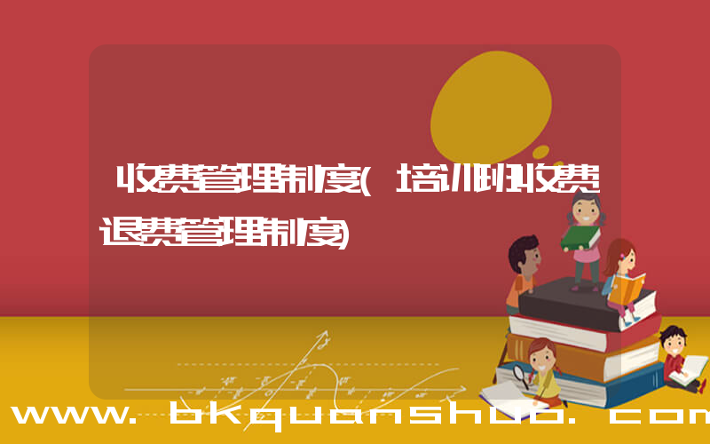 收费管理制度(培训班收费退费管理制度)