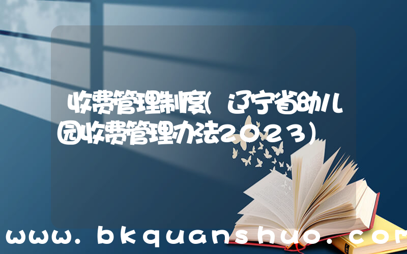 收费管理制度(辽宁省幼儿园收费管理办法2023)