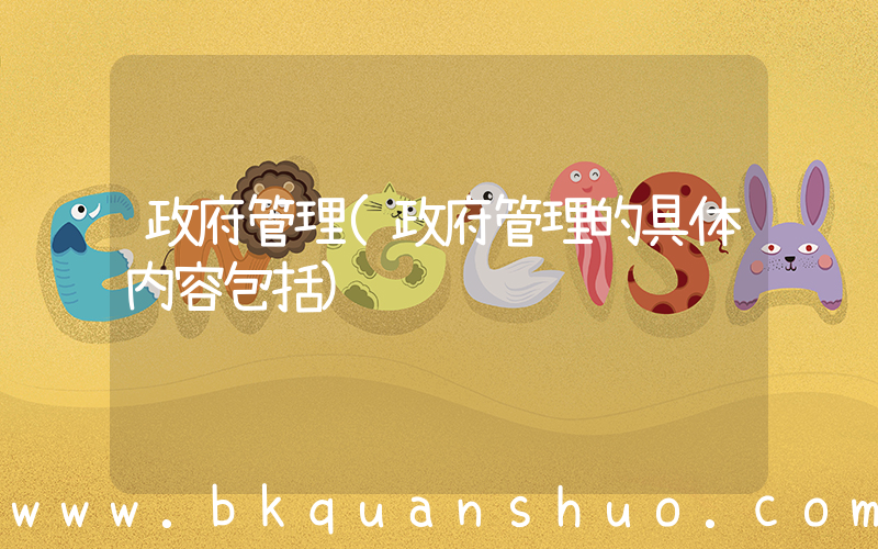 政府管理(政府管理的具体内容包括)