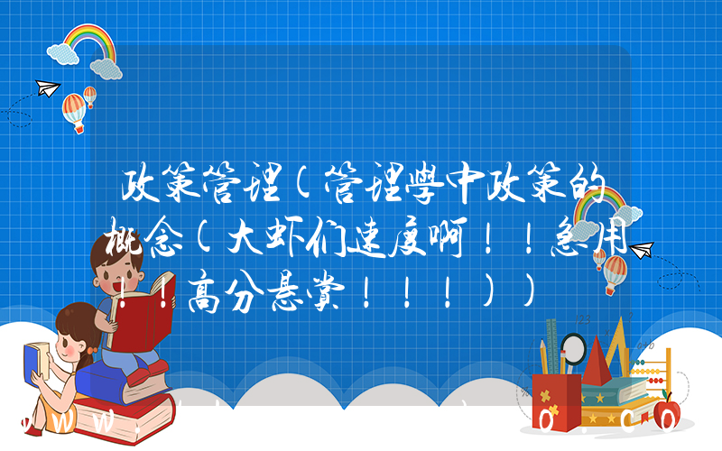 政策管理(管理学中政策的概念(大虾们速度啊！！急用！！高分悬赏！！！))