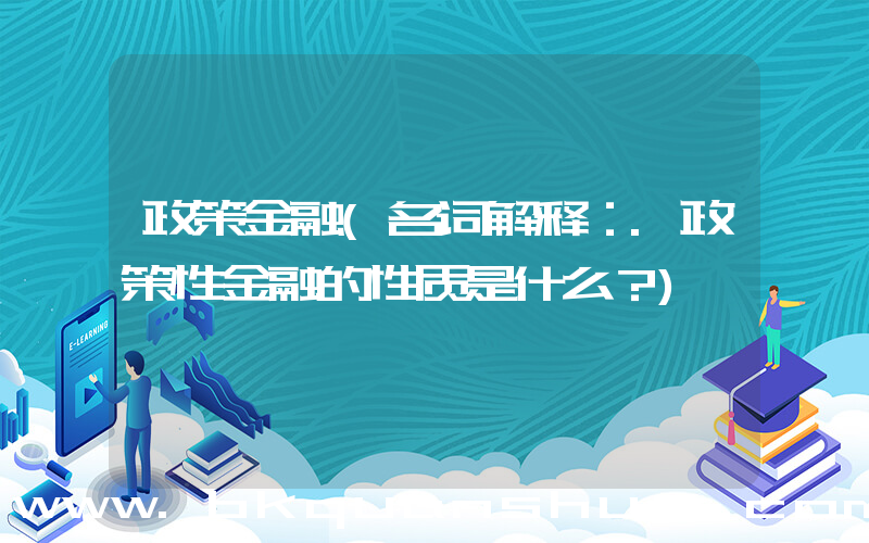 政策金融(名词解释：.政策性金融的性质是什么？)