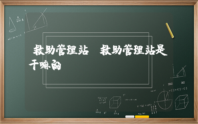 救助管理站(救助管理站是干嘛的)