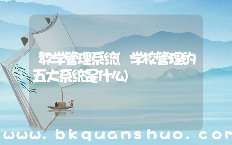 教学管理系统(学校管理的五大系统是什么)