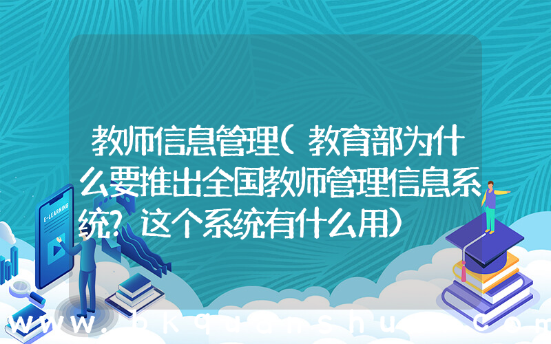 教师信息管理(教育部为什么要推出全国教师管理信息系统？这个系统有什么用)