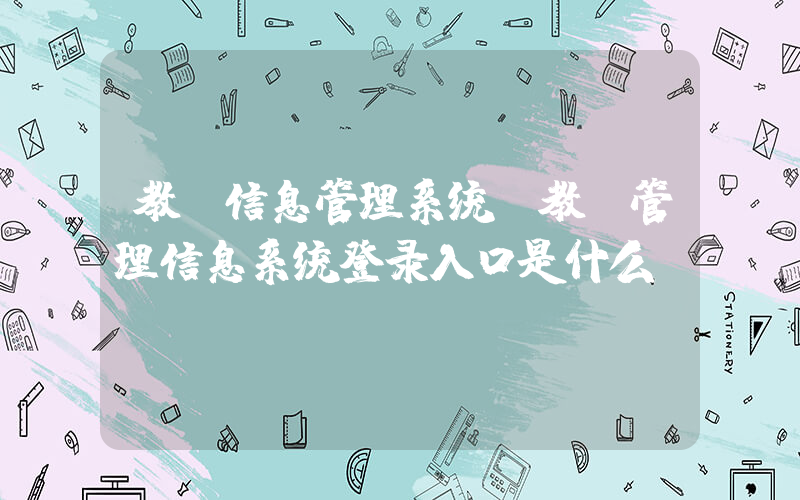 教师信息管理系统(教师管理信息系统登录入口是什么？)