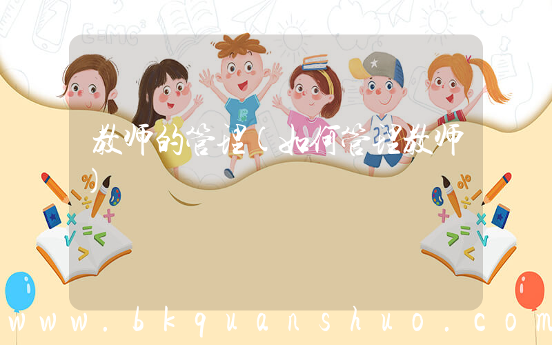 教师的管理(如何管理教师)