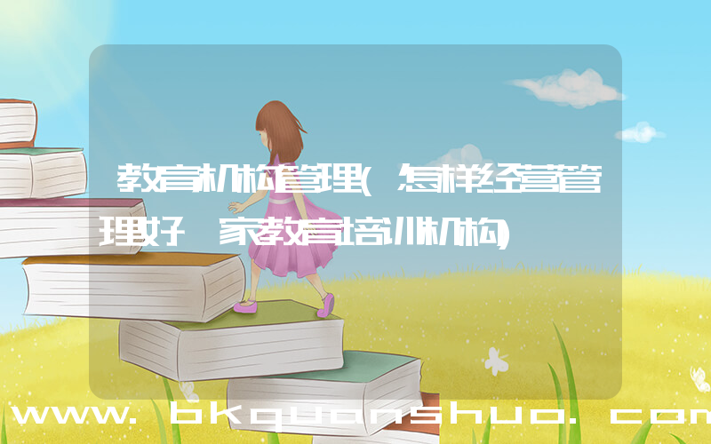 教育机构管理(怎样经营管理好一家教育培训机构)