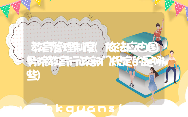 教育管理制度(依法应由国务院教育行政部门规定的是哪些)