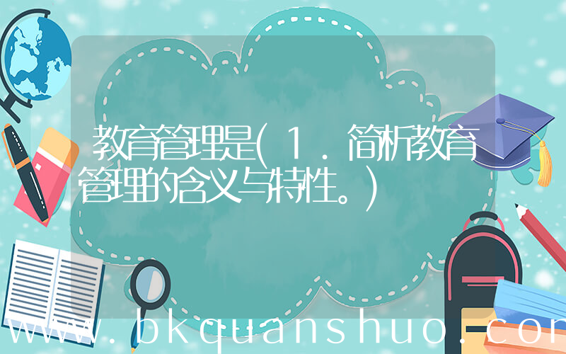 教育管理是(1．简析教育管理的含义与特性。)