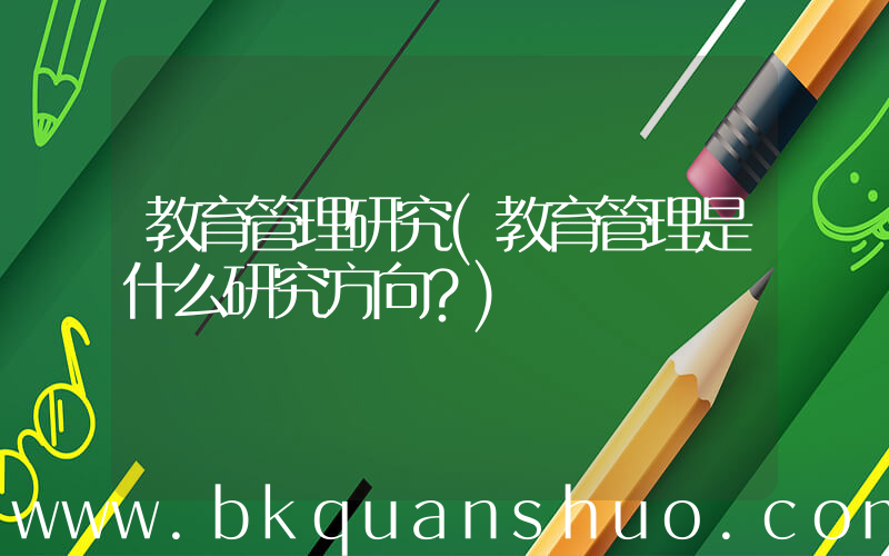 教育管理研究(教育管理是什么研究方向？)