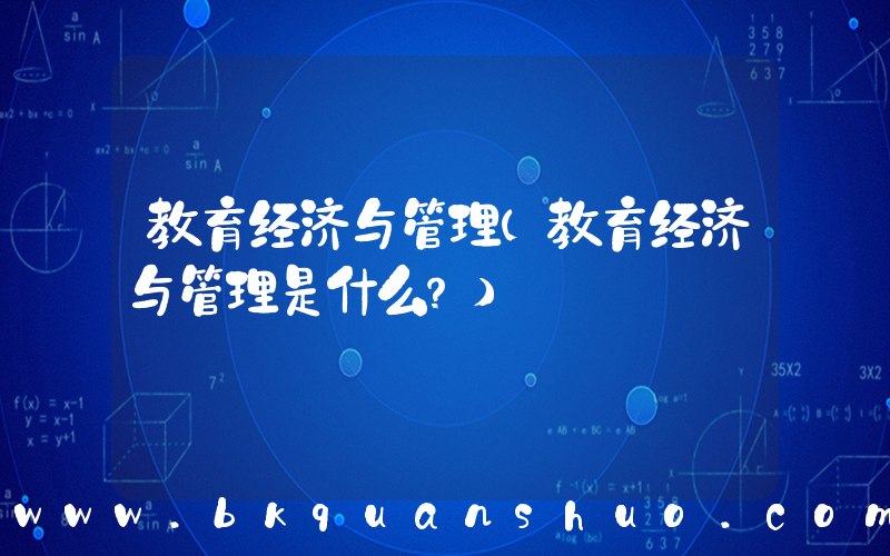 教育经济与管理(教育经济与管理是什么？)