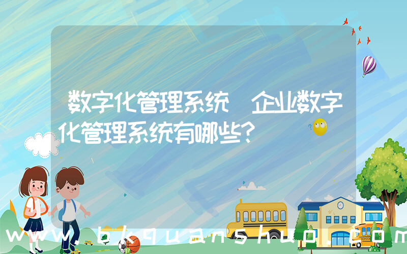 数字化管理系统(企业数字化管理系统有哪些？)