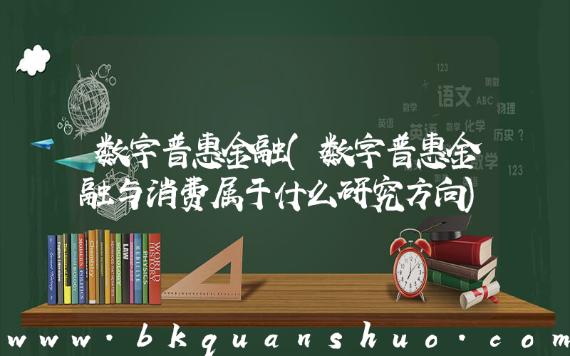 数字普惠金融(数字普惠金融与消费属于什么研究方向)
